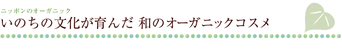 ニッポンのオーガニック　～いのちの文化が育んだ和のオーガニックコスメ