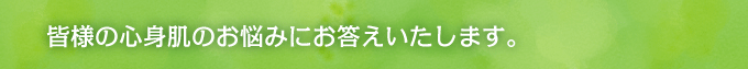 皆様の心身肌のお悩みにお答えいたします。