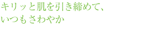 キリッと肌を引き締めて、 いつもさわやか