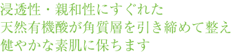 浸透性・親和性にすぐれた天然有機酸が角質層を引き締めて整え健やかな素肌に保ちます 