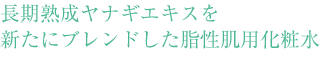 長期熟成ヤナギエキスを新たにブレンドした脂性肌用化粧水