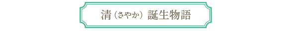 「清（さやか）」誕生物語