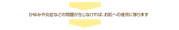 かゆみや炎症などの問題が生じなければ、お肌への使用に移ります