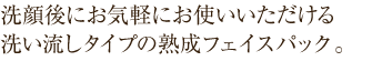 洗顔後にお気軽にお使いいただける洗い流しタイプの熟成フェイスパック。